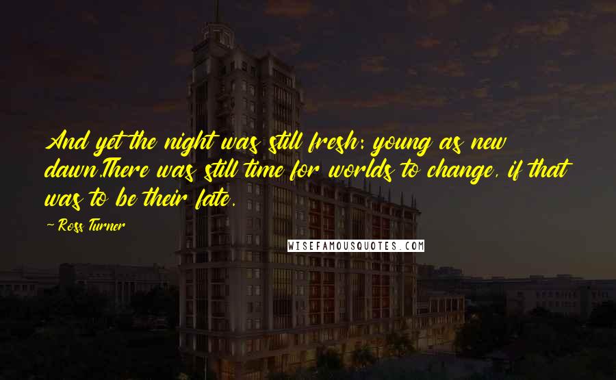 Ross Turner Quotes: And yet the night was still fresh: young as new dawn.There was still time for worlds to change, if that was to be their fate.