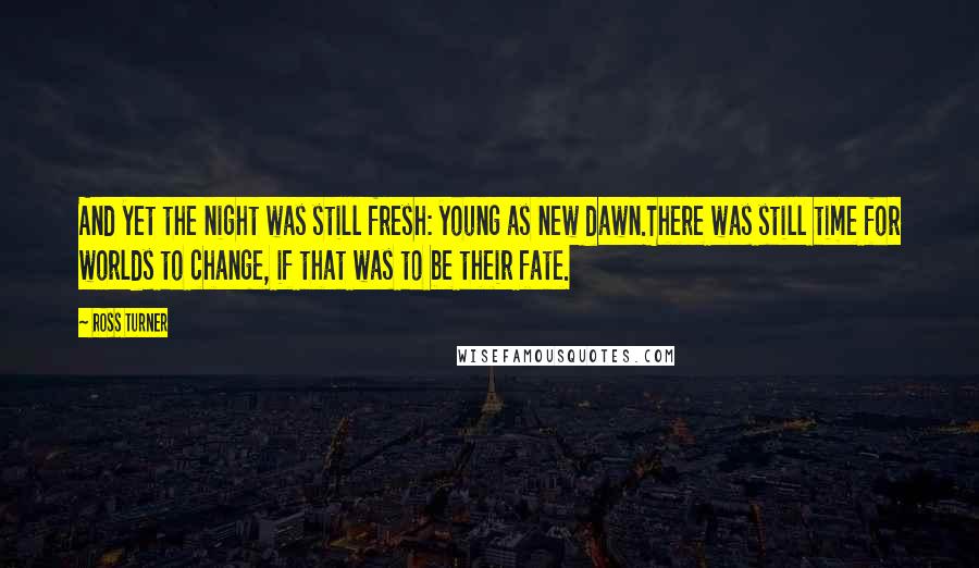 Ross Turner Quotes: And yet the night was still fresh: young as new dawn.There was still time for worlds to change, if that was to be their fate.