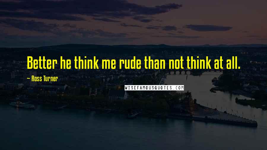 Ross Turner Quotes: Better he think me rude than not think at all.