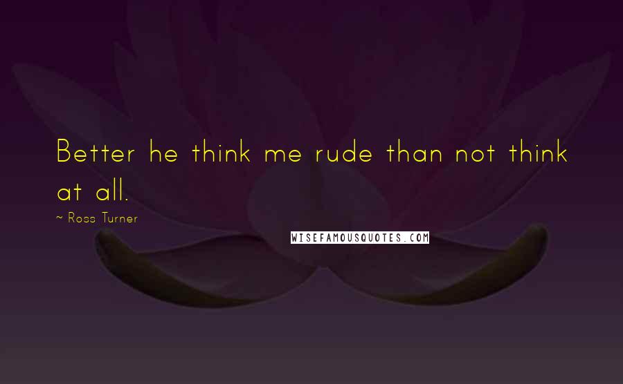 Ross Turner Quotes: Better he think me rude than not think at all.