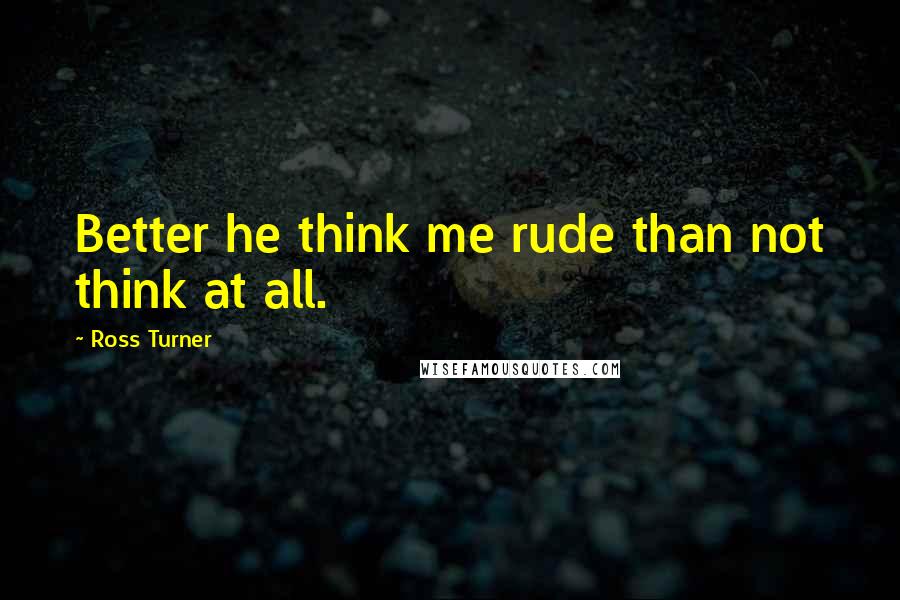 Ross Turner Quotes: Better he think me rude than not think at all.