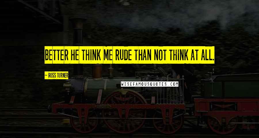 Ross Turner Quotes: Better he think me rude than not think at all.
