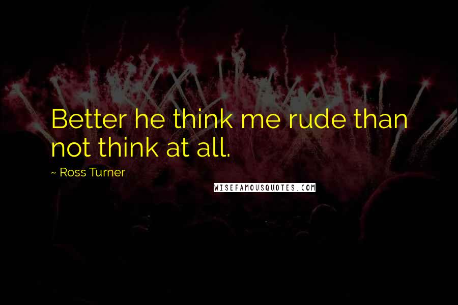 Ross Turner Quotes: Better he think me rude than not think at all.