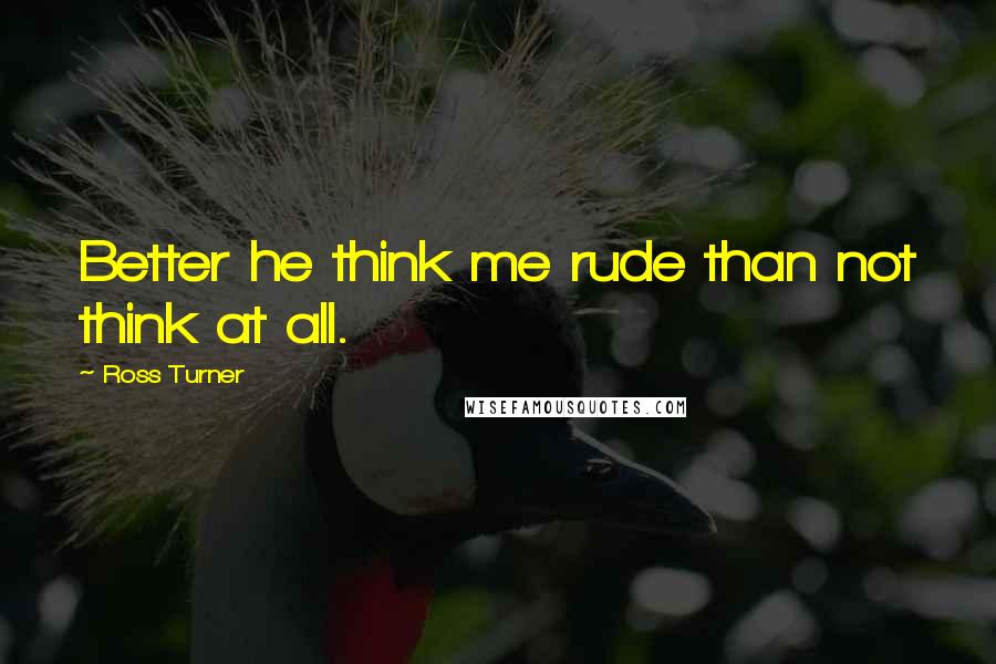 Ross Turner Quotes: Better he think me rude than not think at all.