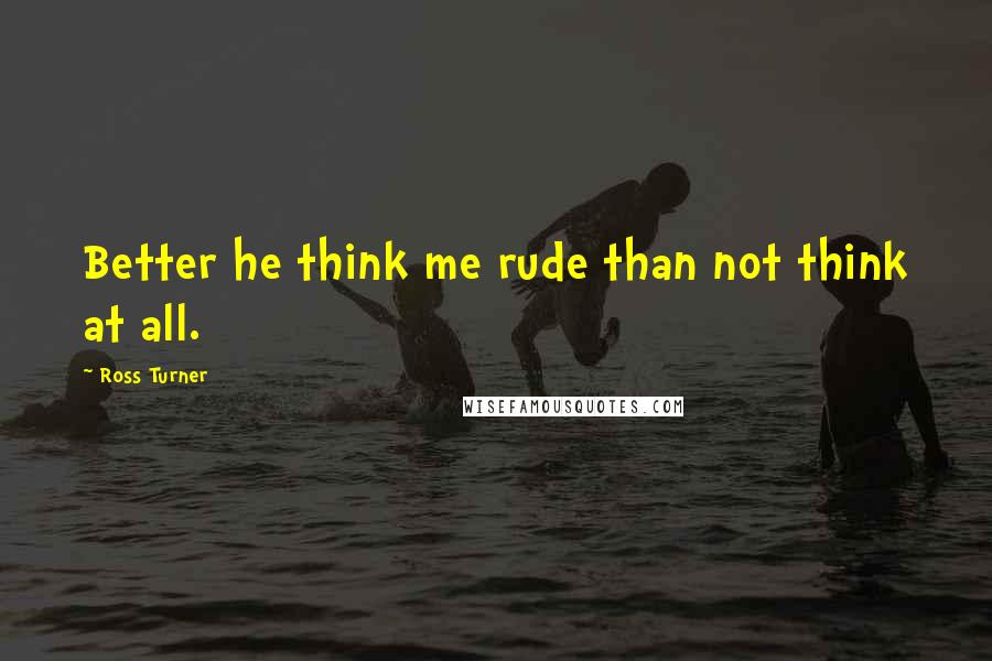 Ross Turner Quotes: Better he think me rude than not think at all.