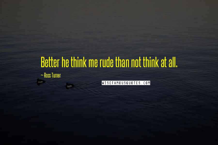 Ross Turner Quotes: Better he think me rude than not think at all.