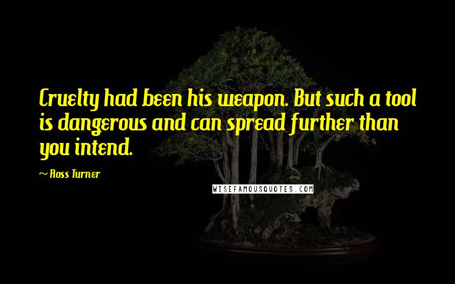 Ross Turner Quotes: Cruelty had been his weapon. But such a tool is dangerous and can spread further than you intend.