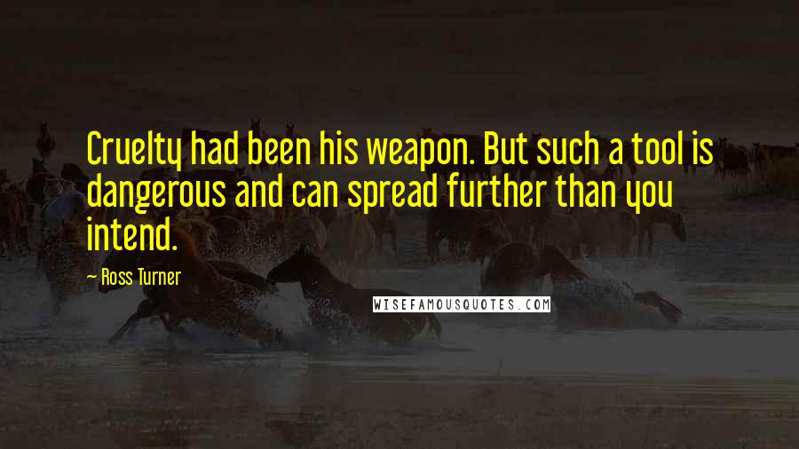 Ross Turner Quotes: Cruelty had been his weapon. But such a tool is dangerous and can spread further than you intend.