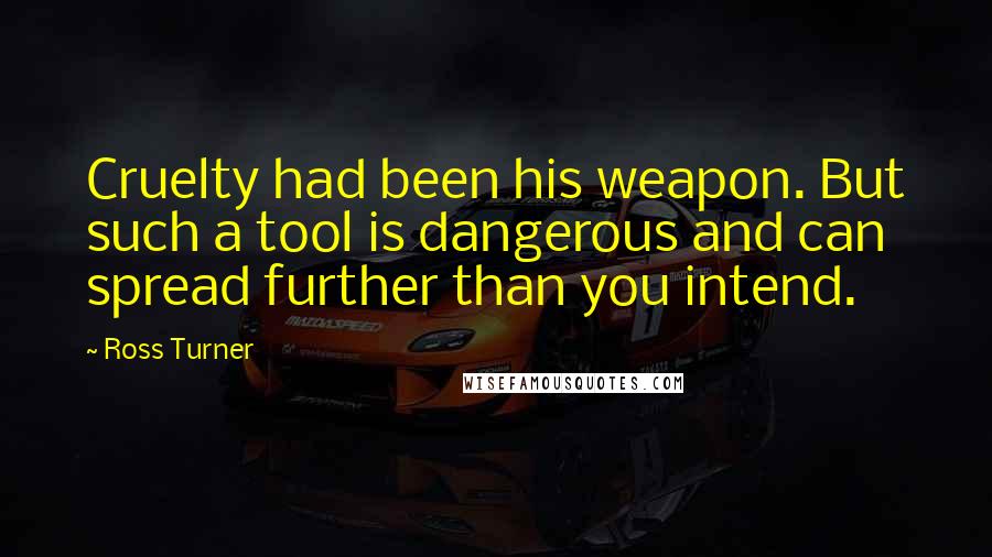 Ross Turner Quotes: Cruelty had been his weapon. But such a tool is dangerous and can spread further than you intend.