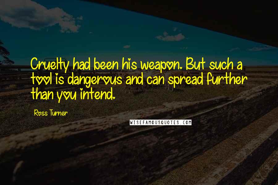 Ross Turner Quotes: Cruelty had been his weapon. But such a tool is dangerous and can spread further than you intend.