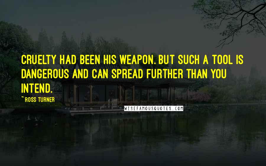 Ross Turner Quotes: Cruelty had been his weapon. But such a tool is dangerous and can spread further than you intend.