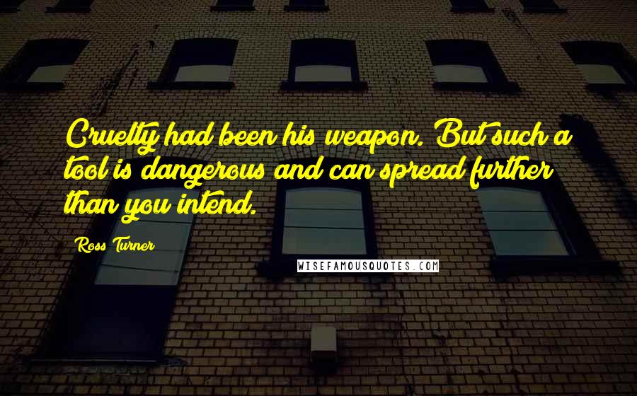 Ross Turner Quotes: Cruelty had been his weapon. But such a tool is dangerous and can spread further than you intend.