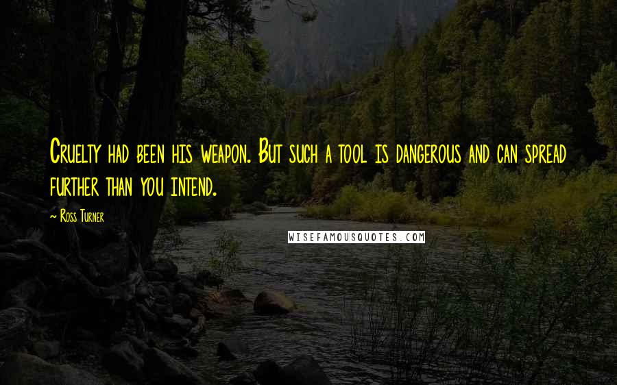 Ross Turner Quotes: Cruelty had been his weapon. But such a tool is dangerous and can spread further than you intend.