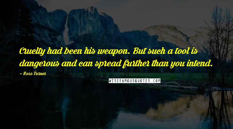 Ross Turner Quotes: Cruelty had been his weapon. But such a tool is dangerous and can spread further than you intend.