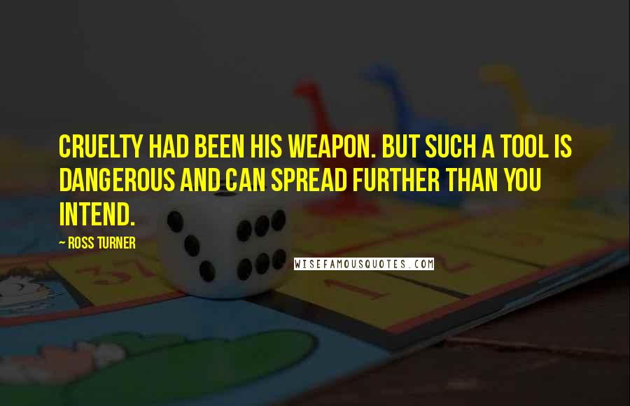 Ross Turner Quotes: Cruelty had been his weapon. But such a tool is dangerous and can spread further than you intend.