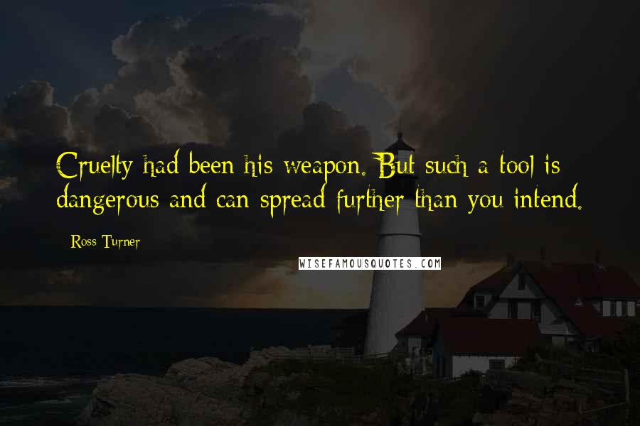 Ross Turner Quotes: Cruelty had been his weapon. But such a tool is dangerous and can spread further than you intend.