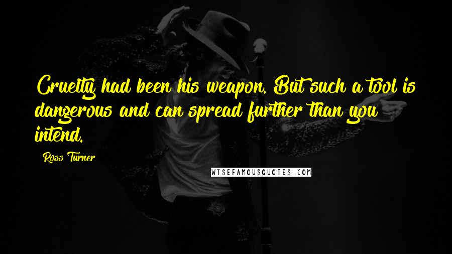 Ross Turner Quotes: Cruelty had been his weapon. But such a tool is dangerous and can spread further than you intend.