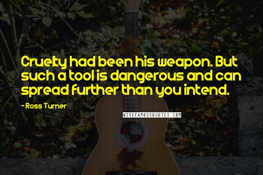 Ross Turner Quotes: Cruelty had been his weapon. But such a tool is dangerous and can spread further than you intend.