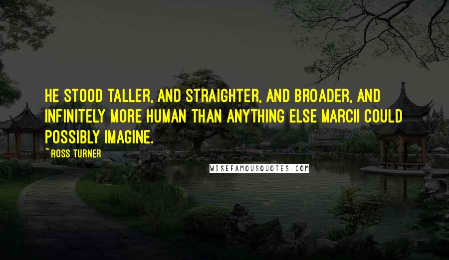 Ross Turner Quotes: He stood taller, and straighter, and broader, and infinitely more human than anything else Marcii could possibly imagine.