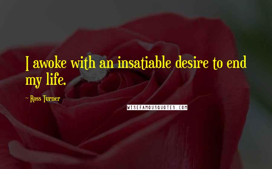 Ross Turner Quotes: I awoke with an insatiable desire to end my life.