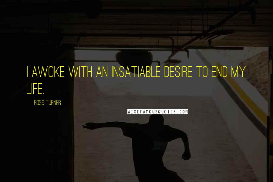 Ross Turner Quotes: I awoke with an insatiable desire to end my life.