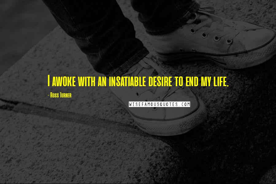 Ross Turner Quotes: I awoke with an insatiable desire to end my life.