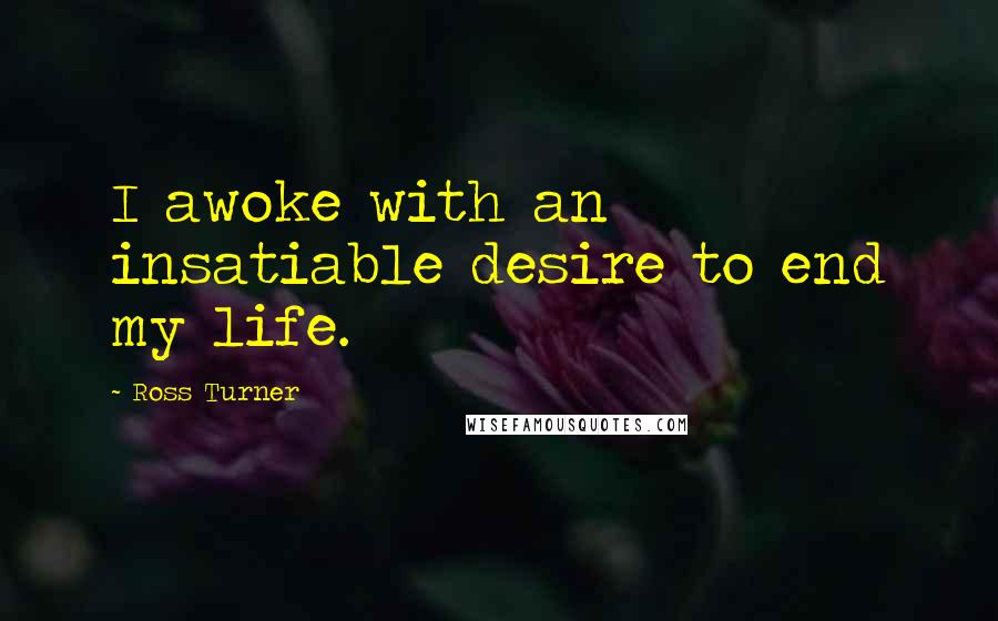 Ross Turner Quotes: I awoke with an insatiable desire to end my life.