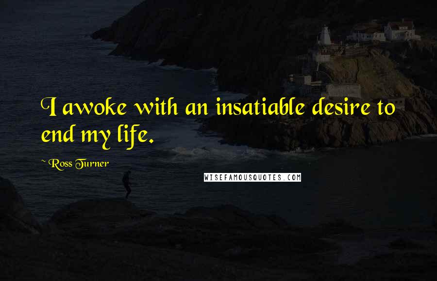 Ross Turner Quotes: I awoke with an insatiable desire to end my life.