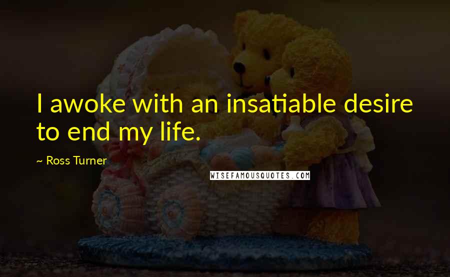 Ross Turner Quotes: I awoke with an insatiable desire to end my life.