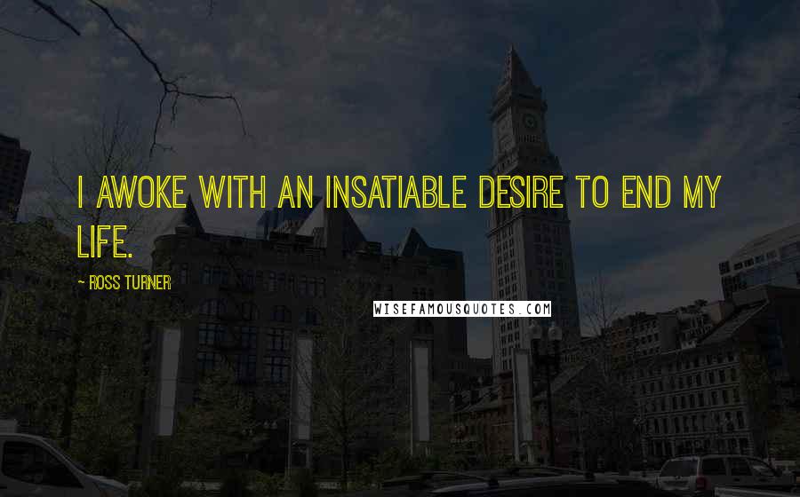 Ross Turner Quotes: I awoke with an insatiable desire to end my life.