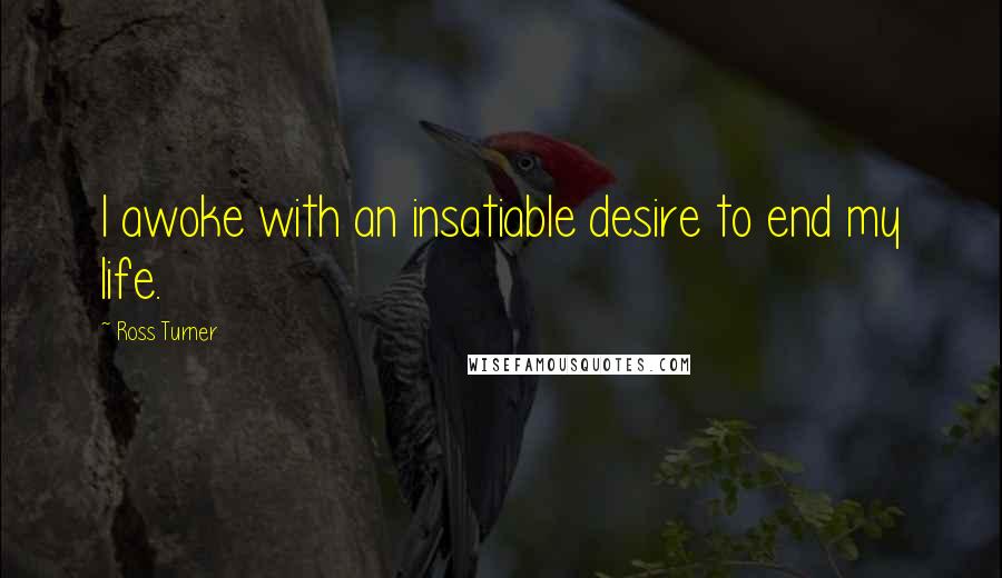 Ross Turner Quotes: I awoke with an insatiable desire to end my life.