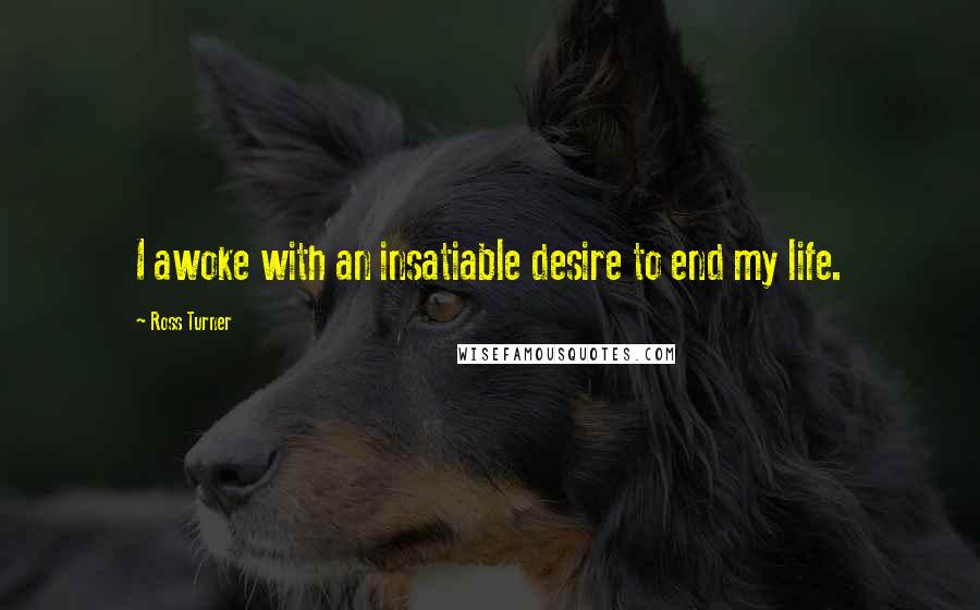 Ross Turner Quotes: I awoke with an insatiable desire to end my life.