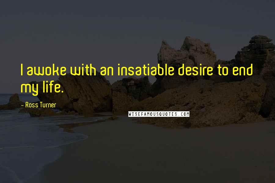 Ross Turner Quotes: I awoke with an insatiable desire to end my life.