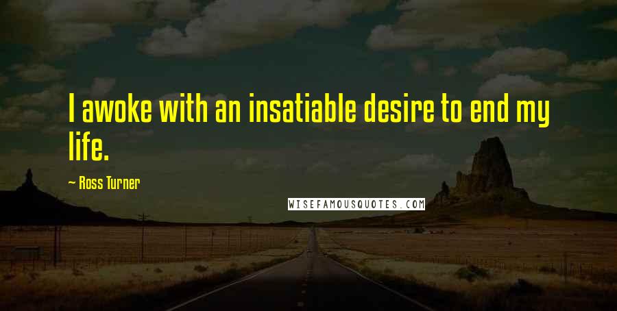 Ross Turner Quotes: I awoke with an insatiable desire to end my life.