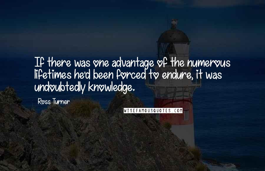 Ross Turner Quotes: If there was one advantage of the numerous lifetimes he'd been forced to endure, it was undoubtedly knowledge.