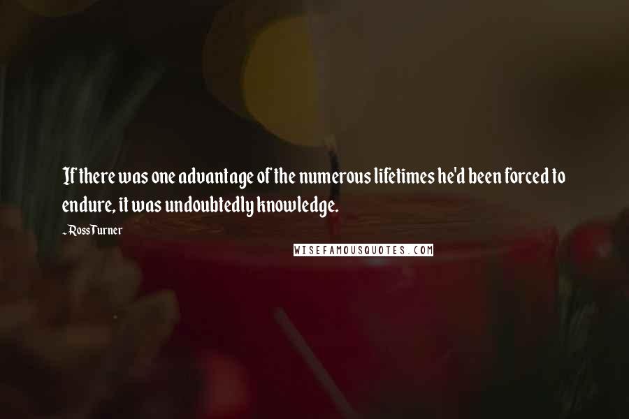 Ross Turner Quotes: If there was one advantage of the numerous lifetimes he'd been forced to endure, it was undoubtedly knowledge.