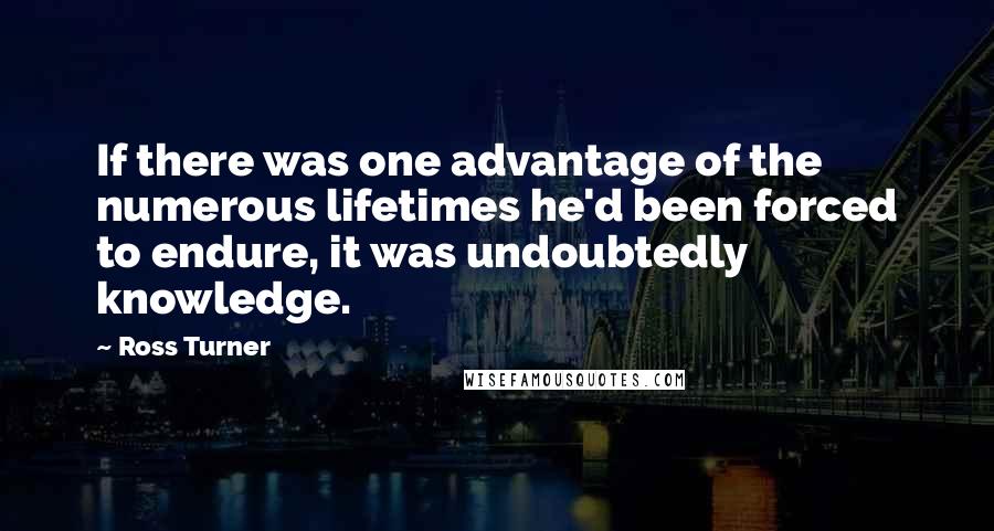 Ross Turner Quotes: If there was one advantage of the numerous lifetimes he'd been forced to endure, it was undoubtedly knowledge.