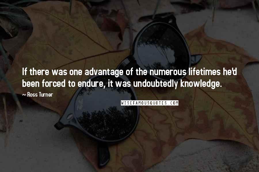 Ross Turner Quotes: If there was one advantage of the numerous lifetimes he'd been forced to endure, it was undoubtedly knowledge.