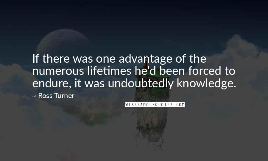 Ross Turner Quotes: If there was one advantage of the numerous lifetimes he'd been forced to endure, it was undoubtedly knowledge.