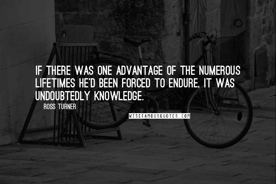 Ross Turner Quotes: If there was one advantage of the numerous lifetimes he'd been forced to endure, it was undoubtedly knowledge.