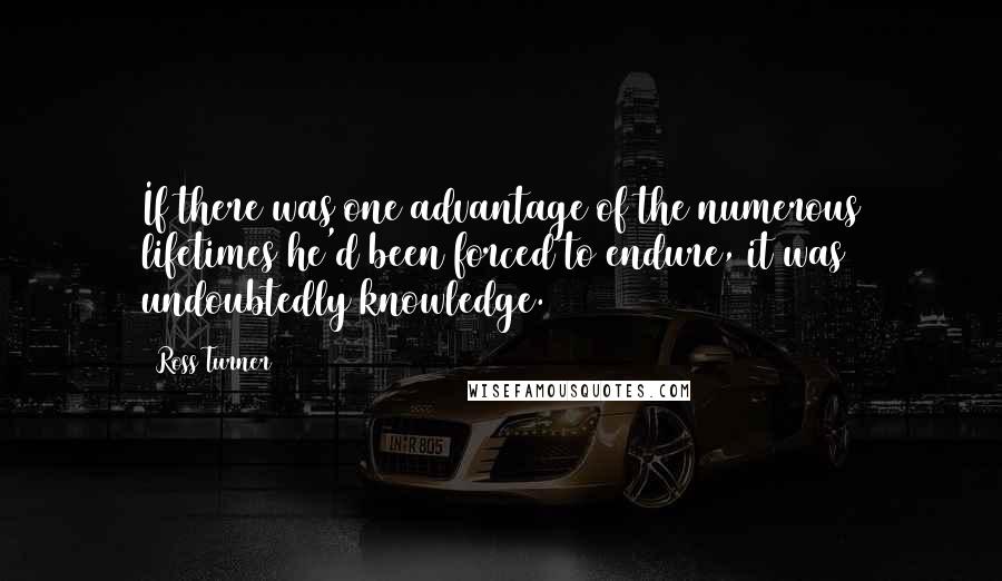 Ross Turner Quotes: If there was one advantage of the numerous lifetimes he'd been forced to endure, it was undoubtedly knowledge.