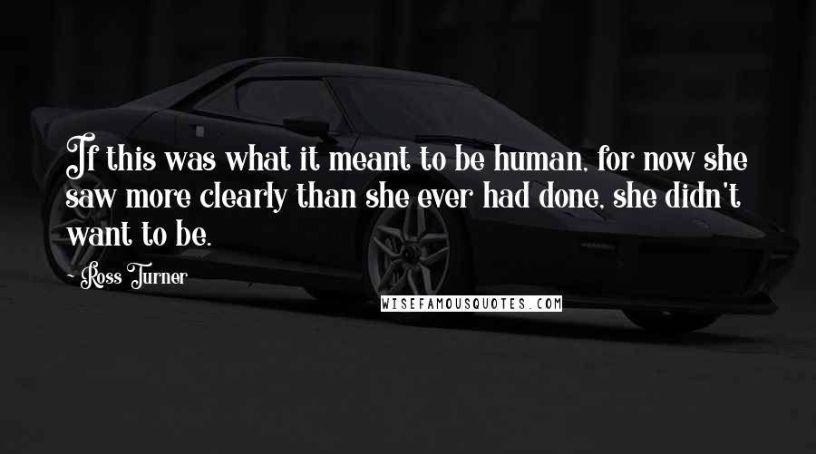 Ross Turner Quotes: If this was what it meant to be human, for now she saw more clearly than she ever had done, she didn't want to be.