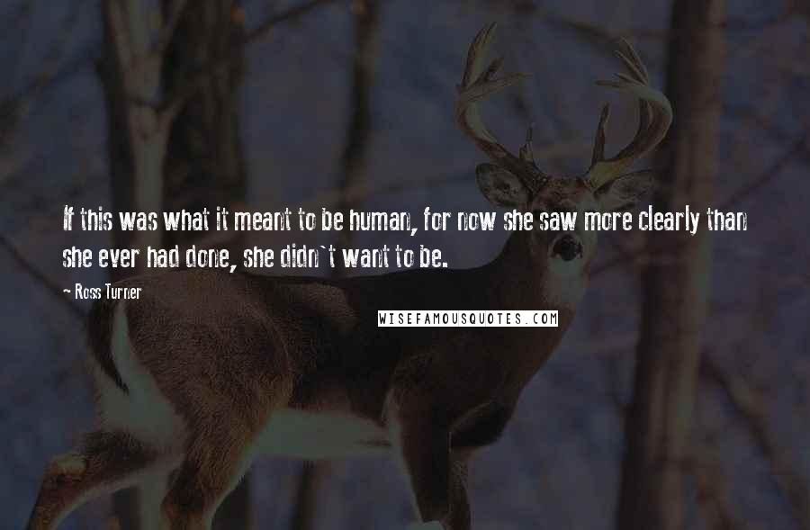 Ross Turner Quotes: If this was what it meant to be human, for now she saw more clearly than she ever had done, she didn't want to be.