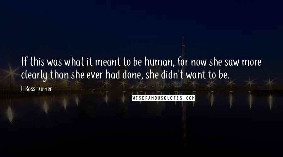 Ross Turner Quotes: If this was what it meant to be human, for now she saw more clearly than she ever had done, she didn't want to be.