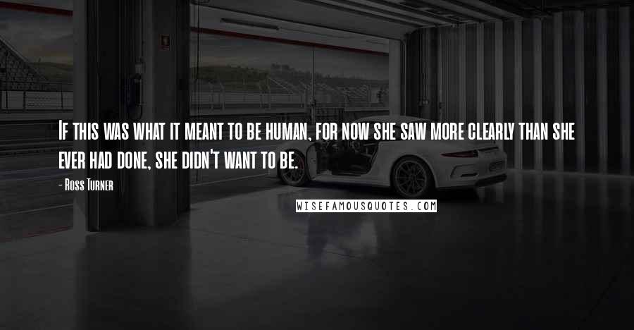 Ross Turner Quotes: If this was what it meant to be human, for now she saw more clearly than she ever had done, she didn't want to be.