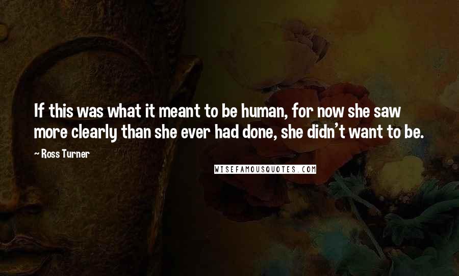 Ross Turner Quotes: If this was what it meant to be human, for now she saw more clearly than she ever had done, she didn't want to be.