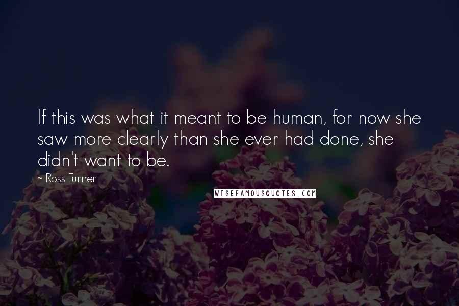 Ross Turner Quotes: If this was what it meant to be human, for now she saw more clearly than she ever had done, she didn't want to be.