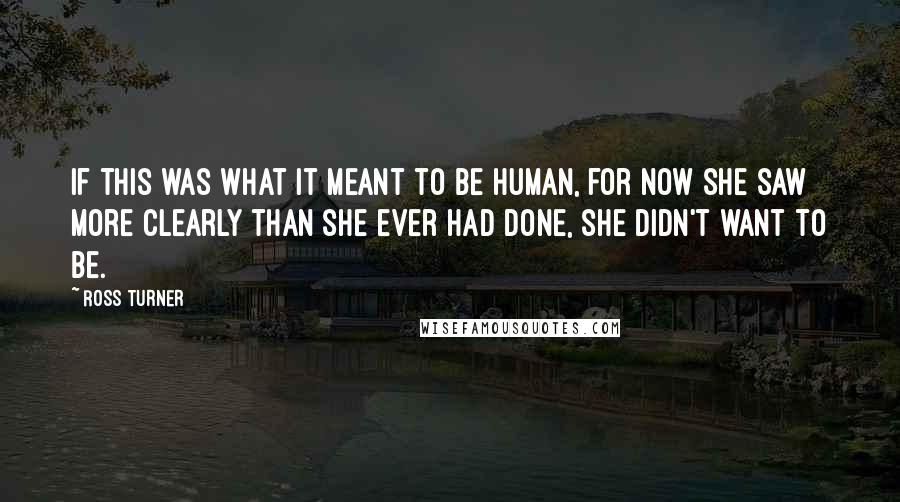 Ross Turner Quotes: If this was what it meant to be human, for now she saw more clearly than she ever had done, she didn't want to be.