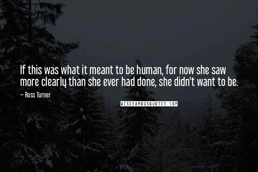 Ross Turner Quotes: If this was what it meant to be human, for now she saw more clearly than she ever had done, she didn't want to be.