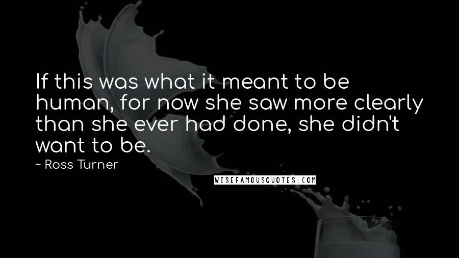 Ross Turner Quotes: If this was what it meant to be human, for now she saw more clearly than she ever had done, she didn't want to be.